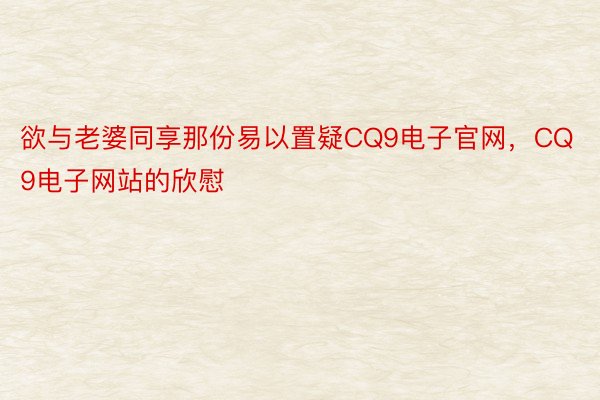 欲与老婆同享那份易以置疑CQ9电子官网，CQ9电子网站的欣慰