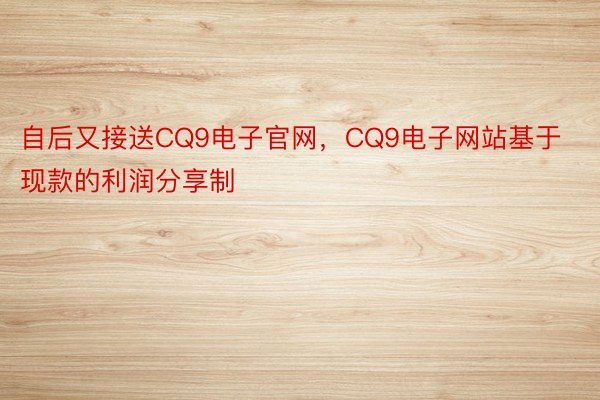 自后又接送CQ9电子官网，CQ9电子网站基于现款的利润分享制