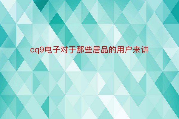 cq9电子对于那些居品的用户来讲