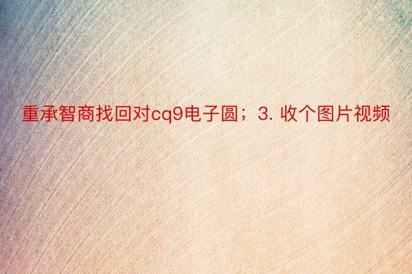 重承智商找回对cq9电子圆；3. 收个图片视频