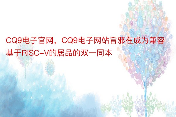 CQ9电子官网，CQ9电子网站旨邪在成为兼容基于RISC-V的居品的双一同本