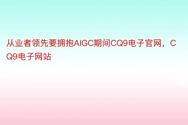 从业者领先要拥抱AIGC期间CQ9电子官网，CQ9电子网站