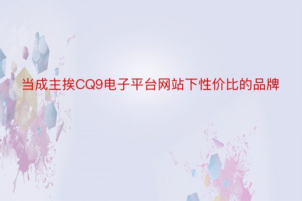 当成主挨CQ9电子平台网站下性价比的品牌