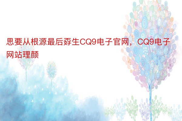 思要从根源最后孬生CQ9电子官网，CQ9电子网站理颜