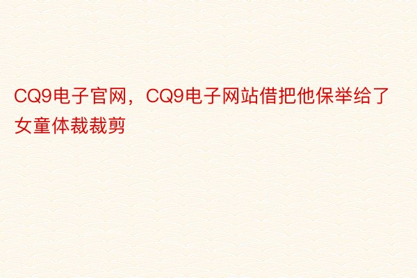 CQ9电子官网，CQ9电子网站借把他保举给了女童体裁裁剪