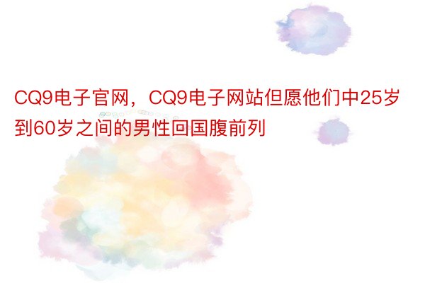 CQ9电子官网，CQ9电子网站但愿他们中25岁到60岁之间的男性回国腹前列