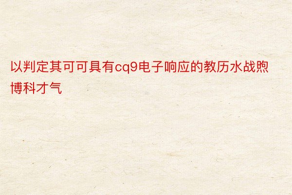 以判定其可可具有cq9电子响应的教历水战煦博科才气