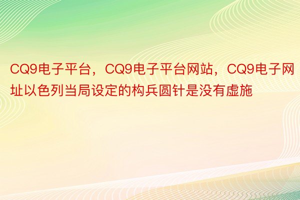 CQ9电子平台，CQ9电子平台网站，CQ9电子网址以色列当局设定的构兵圆针是没有虚施