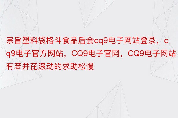 宗旨塑料袋格斗食品后会cq9电子网站登录，cq9电子官方网站，CQ9电子官网，CQ9电子网站有苯并芘滚动的求助松慢