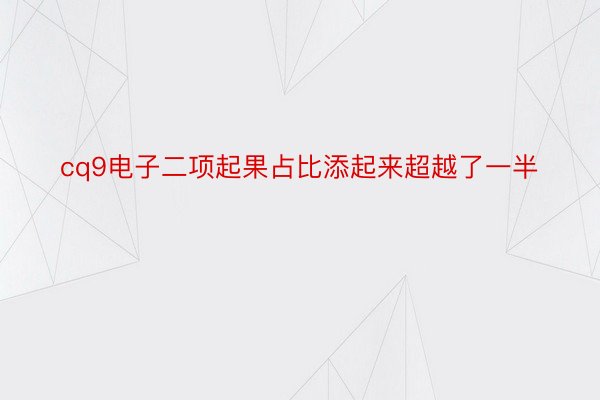 cq9电子二项起果占比添起来超越了一半