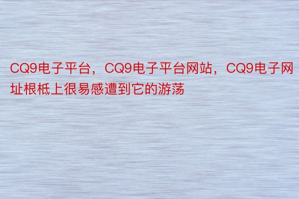 CQ9电子平台，CQ9电子平台网站，CQ9电子网址根柢上很易感遭到它的游荡