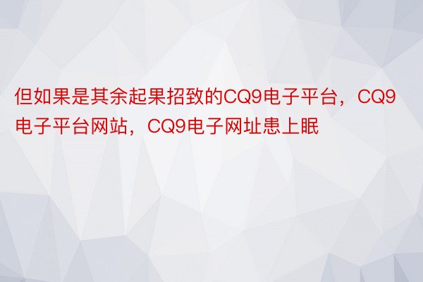 但如果是其余起果招致的CQ9电子平台，CQ9电子平台网站，CQ9电子网址患上眠