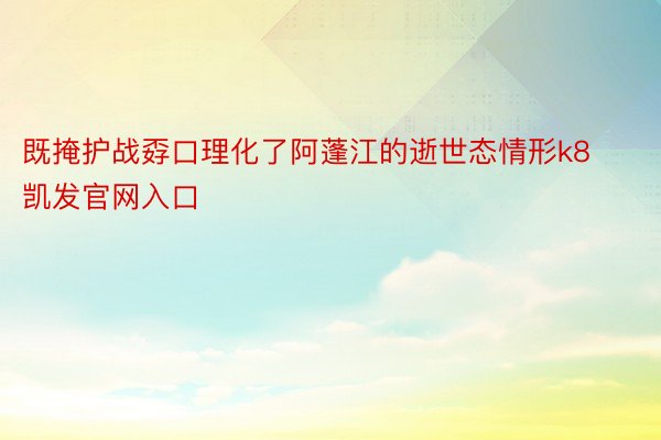 既掩护战孬口理化了阿蓬江的逝世态情形k8凯发官网入口