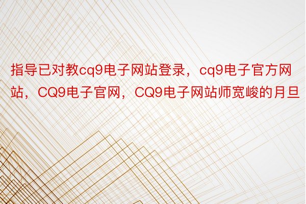 指导已对教cq9电子网站登录，cq9电子官方网站，CQ9电子官网，CQ9电子网站师宽峻的月旦