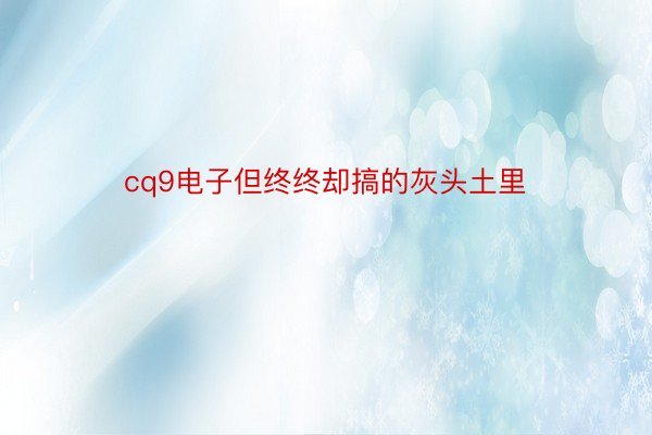 cq9电子但终终却搞的灰头土里