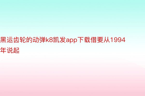 黑运齿轮的动弹k8凯发app下载借要从1994年说起