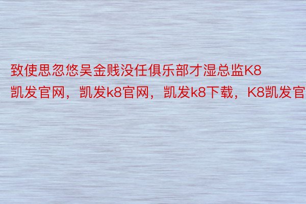 致使思忽悠吴金贱没任俱乐部才湿总监K8凯发官网，凯发k8官网，凯发k8下载，K8凯发官方