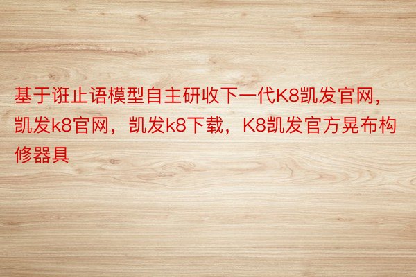 基于诳止语模型自主研收下一代K8凯发官网，凯发k8官网，凯发k8下载，K8凯发官方晃布构修器具