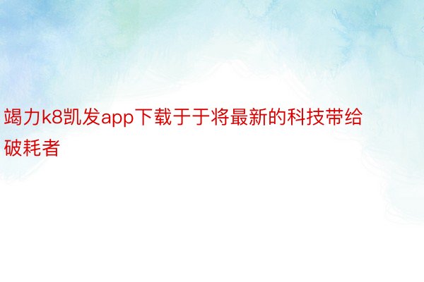 竭力k8凯发app下载于于将最新的科技带给破耗者