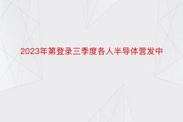 2023年第登录三季度各人半导体营发中