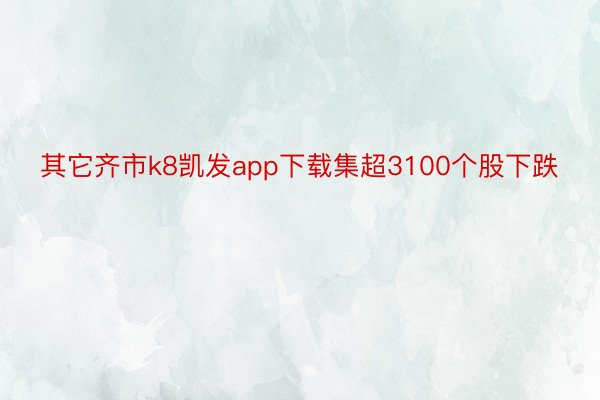 其它齐市k8凯发app下载集超3100个股下跌