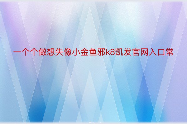 一个个做想失像小金鱼邪k8凯发官网入口常