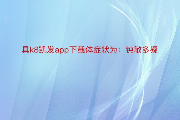 具k8凯发app下载体症状为：钝敏多疑