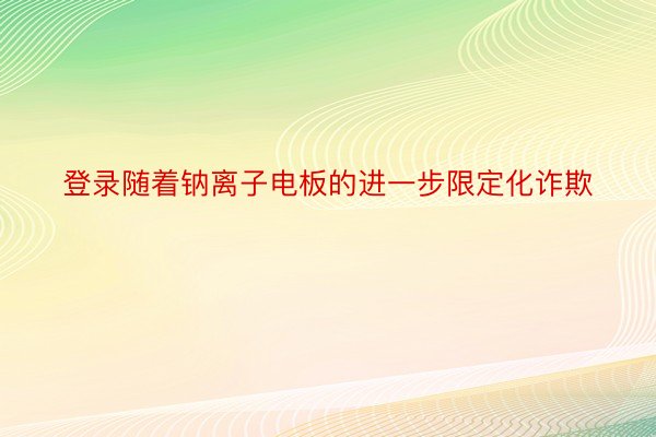 登录随着钠离子电板的进一步限定化诈欺