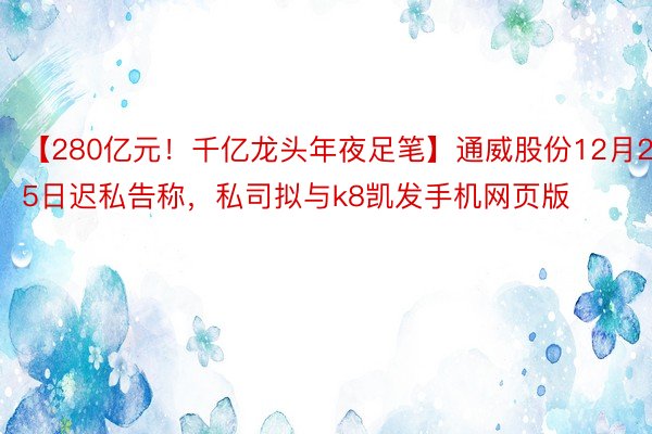 【280亿元！千亿龙头年夜足笔】通威股份12月25日迟私告称，私司拟与k8凯发手机网页版