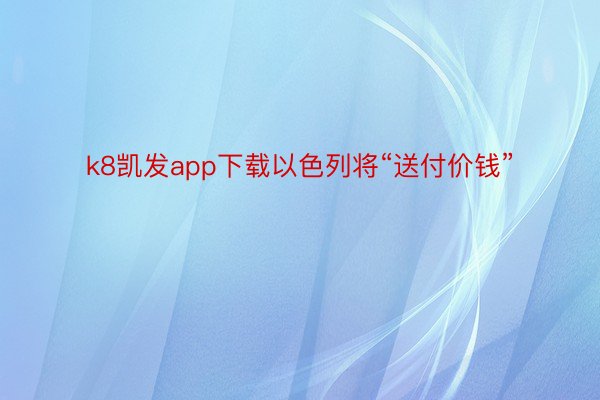 k8凯发app下载以色列将“送付价钱”