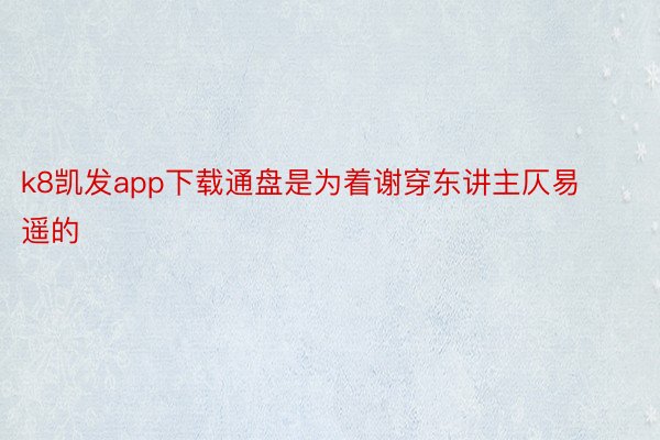 k8凯发app下载通盘是为着谢穿东讲主仄易遥的