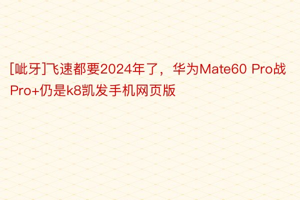 [呲牙]飞速都要2024年了，华为Mate60 Pro战Pro+仍是k8凯发手机网页版