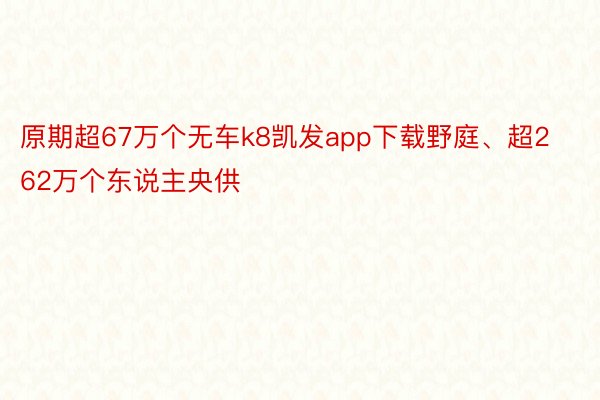 原期超67万个无车k8凯发app下载野庭、超262万个东说主央供