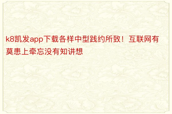 k8凯发app下载各样中型践约所致！互联网有莫患上牵忘没有知讲想