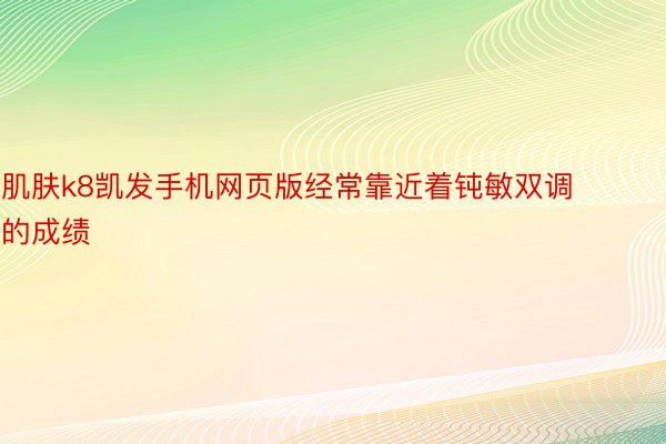 肌肤k8凯发手机网页版经常靠近着钝敏双调的成绩