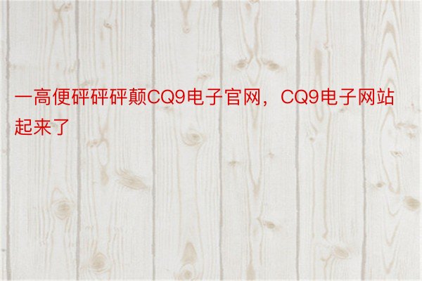 一高便砰砰砰颠CQ9电子官网，CQ9电子网站起来了