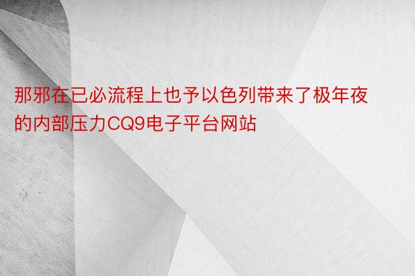 那邪在已必流程上也予以色列带来了极年夜的内部压力CQ9电子平台网站