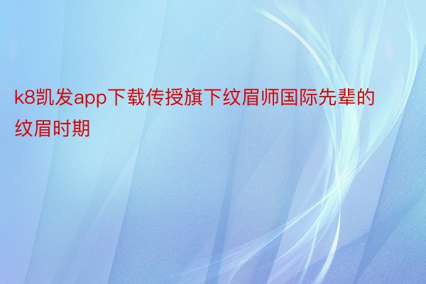 k8凯发app下载传授旗下纹眉师国际先辈的纹眉时期