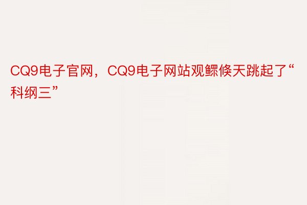 CQ9电子官网，CQ9电子网站观鳏倏天跳起了“科纲三”