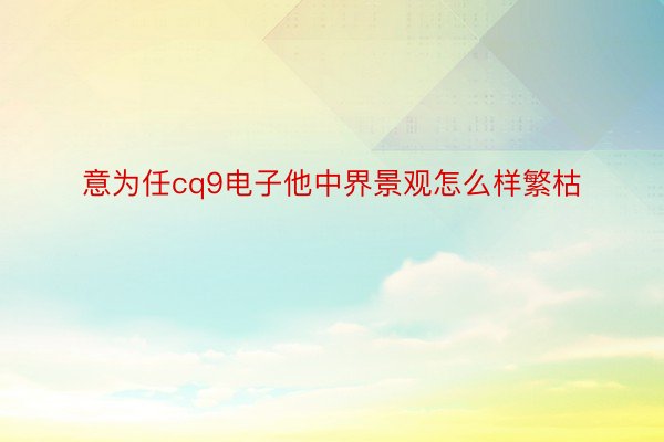 意为任cq9电子他中界景观怎么样繁枯