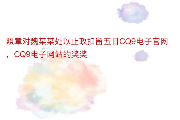 照章对魏某某处以止政扣留五日CQ9电子官网，CQ9电子网站的奖奖