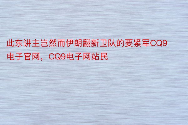 此东讲主岂然而伊朗翻新卫队的要紧军CQ9电子官网，CQ9电子网站民