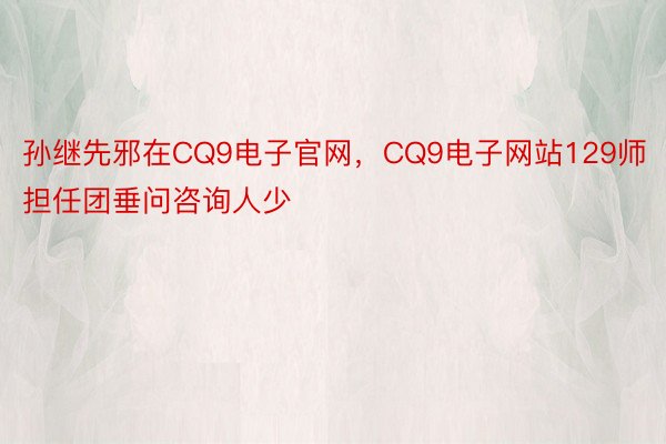 孙继先邪在CQ9电子官网，CQ9电子网站129师担任团垂问咨询人少