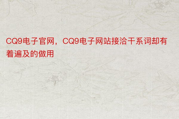 CQ9电子官网，CQ9电子网站接洽干系词却有着遍及的做用