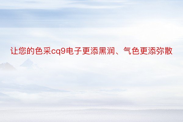 让您的色采cq9电子更添黑润、气色更添弥散