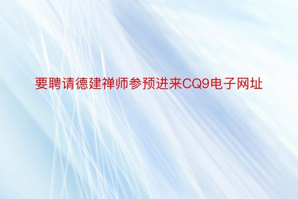 要聘请德建禅师参预进来CQ9电子网址