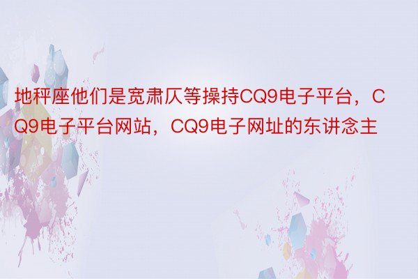 地秤座他们是宽肃仄等操持CQ9电子平台，CQ9电子平台网站，CQ9电子网址的东讲念主