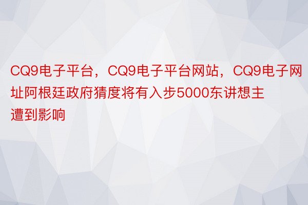 CQ9电子平台，CQ9电子平台网站，CQ9电子网址阿根廷政府猜度将有入步5000东讲想主遭到影响