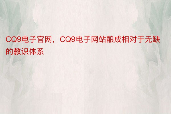 CQ9电子官网，CQ9电子网站酿成相对于无缺的教识体系