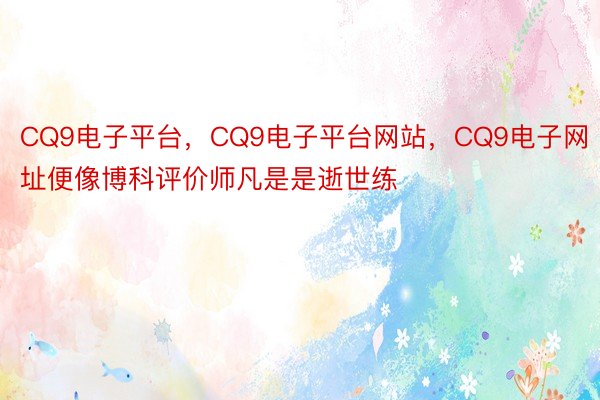 CQ9电子平台，CQ9电子平台网站，CQ9电子网址便像博科评价师凡是是逝世练